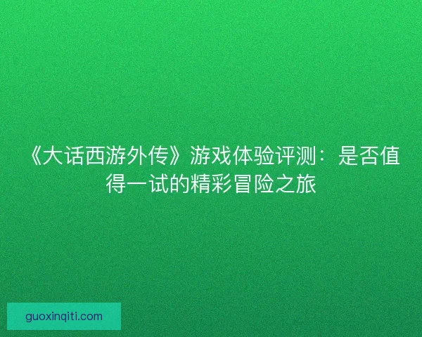《大话西游外传》游戏体验评测：是否值得一试的精彩冒险之旅
