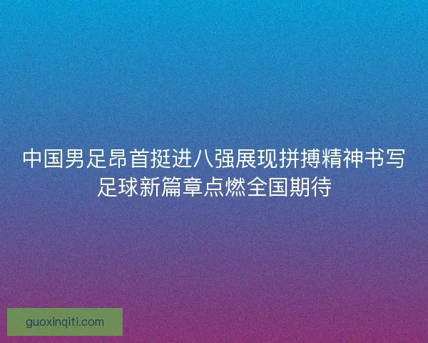 中国男足昂首挺进八强展现拼搏精神书写足球新篇章点燃全国期待