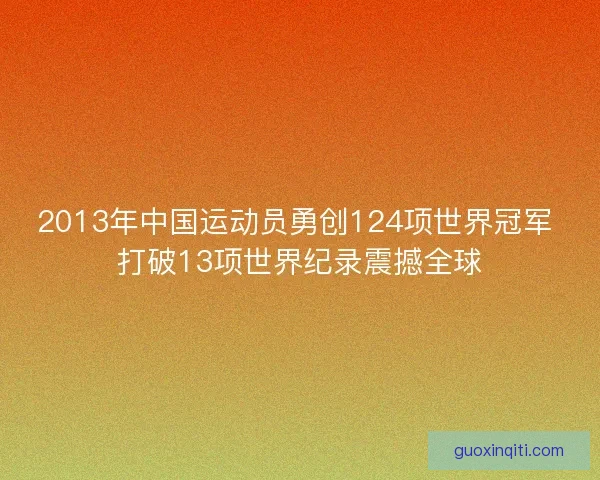 2013年中国运动员勇创124项世界冠军 打破13项世界纪录震撼全球
