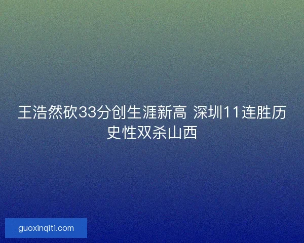 王浩然砍33分创生涯新高 深圳11连胜历史性双杀山西