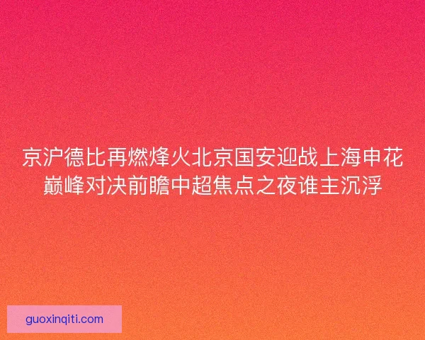 京沪德比再燃烽火北京国安迎战上海申花巅峰对决前瞻中超焦点之夜谁主沉浮