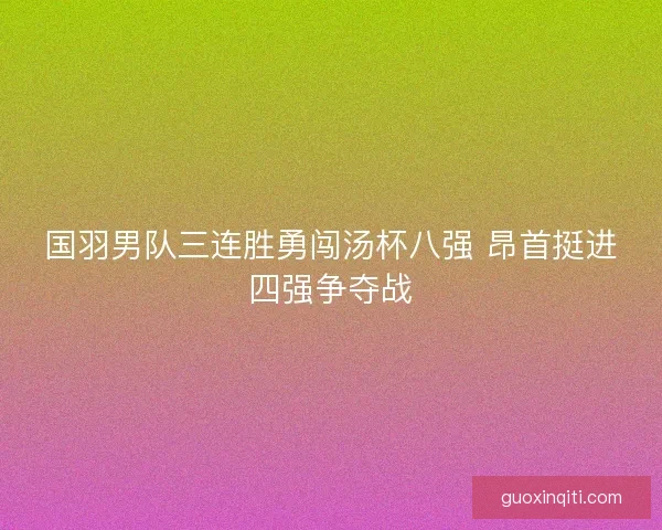 国羽男队三连胜勇闯汤杯八强 昂首挺进四强争夺战
