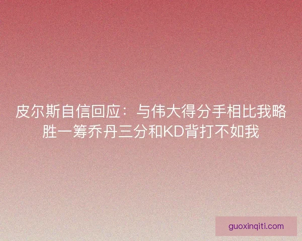 皮尔斯自信回应：与伟大得分手相比我略胜一筹乔丹三分和KD背打不如我