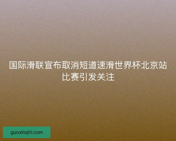 国际滑联宣布取消短道速滑世界杯北京站比赛引发关注
