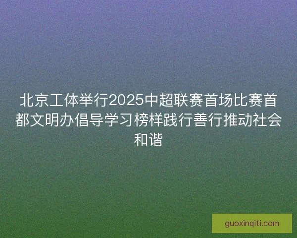 北京工体举行2025中超联赛首场比赛首都文明办倡导学习榜样践行善行推动社会和谐