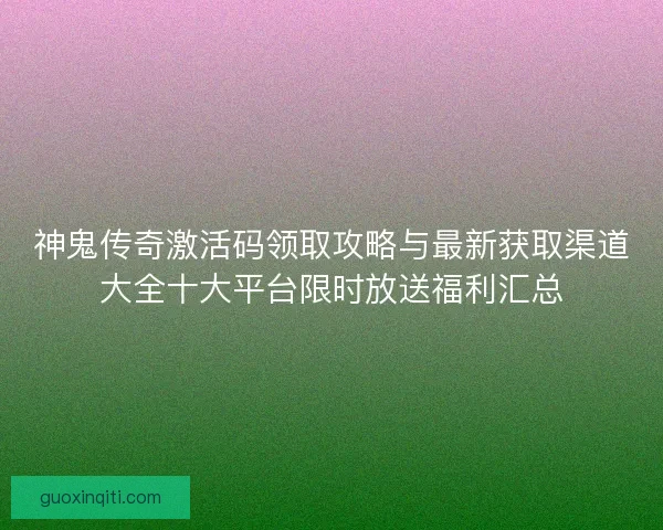 神鬼传奇激活码领取攻略与最新获取渠道大全十大平台限时放送福利汇总