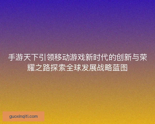 手游天下引领移动游戏新时代的创新与荣耀之路探索全球发展战略蓝图