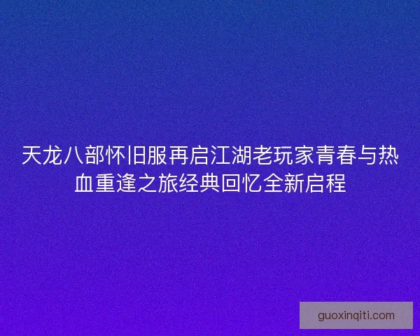 天龙八部怀旧服再启江湖老玩家青春与热血重逢之旅经典回忆全新启程