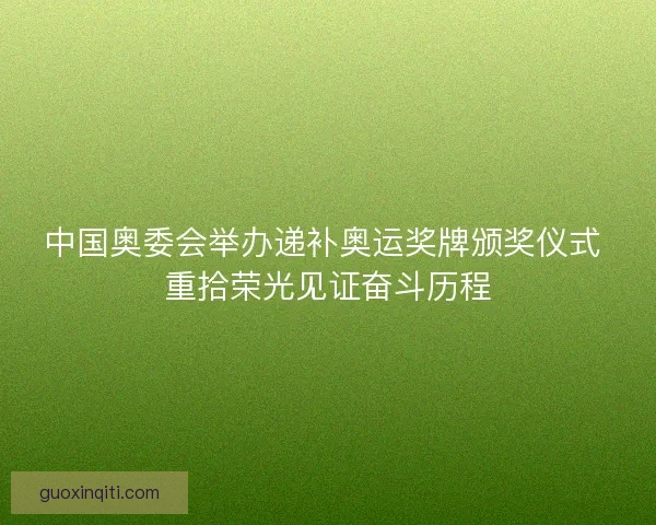 中国奥委会举办递补奥运奖牌颁奖仪式 重拾荣光见证奋斗历程