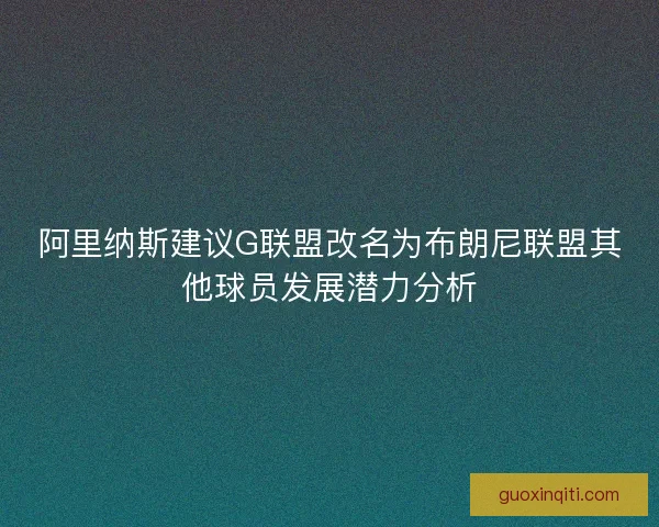 阿里纳斯建议G联盟改名为布朗尼联盟其他球员发展潜力分析