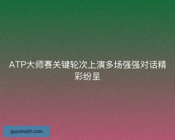 ATP大师赛关键轮次上演多场强强对话精彩纷呈