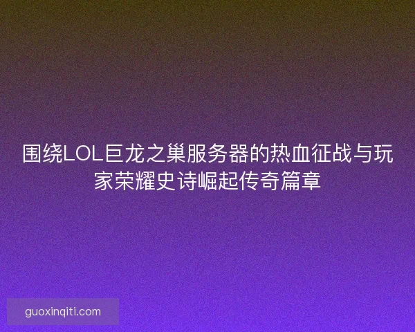 围绕LOL巨龙之巢服务器的热血征战与玩家荣耀史诗崛起传奇篇章