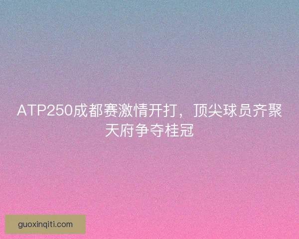 ATP250成都赛激情开打，顶尖球员齐聚天府争夺桂冠