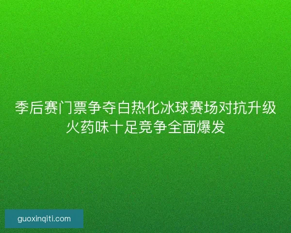 季后赛门票争夺白热化冰球赛场对抗升级火药味十足竞争全面爆发