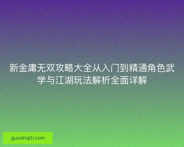 新金庸无双攻略大全从入门到精通角色武学与江湖玩法解析全面详解